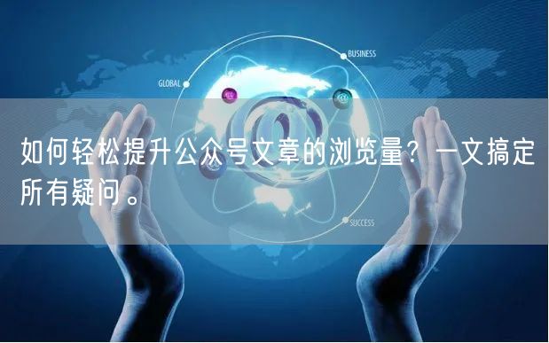 如何轻松提升公众号文章的浏览量？一文搞定所有疑问。