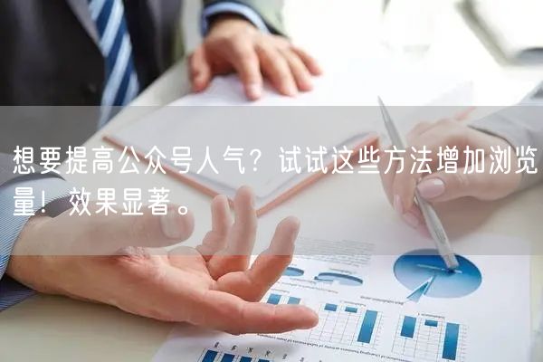 想要提高公众号人气？试试这些方法增加浏览量！效果显著。