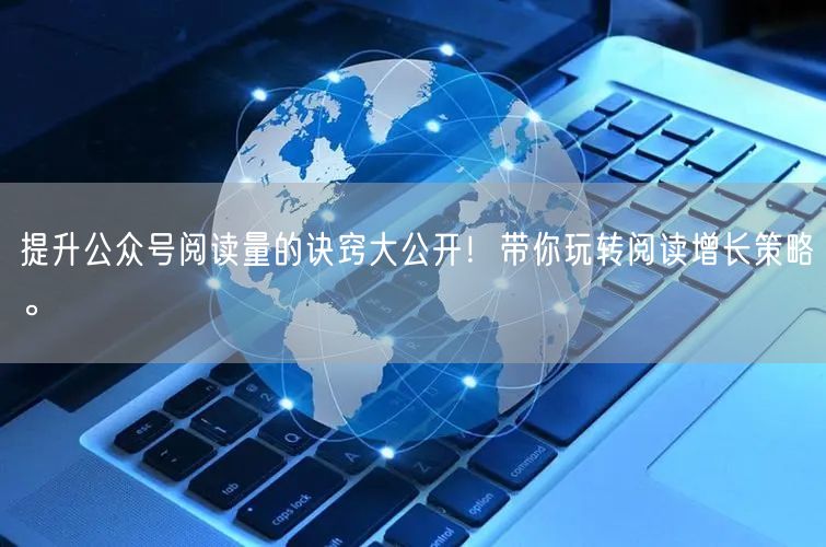 提升公众号阅读量的诀窍大公开！带你玩转阅读增长策略。