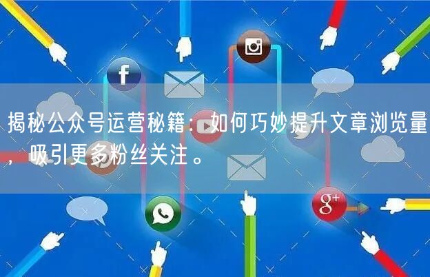 揭秘公众号运营秘籍：如何巧妙提升文章浏览量，吸引更多粉丝关注。