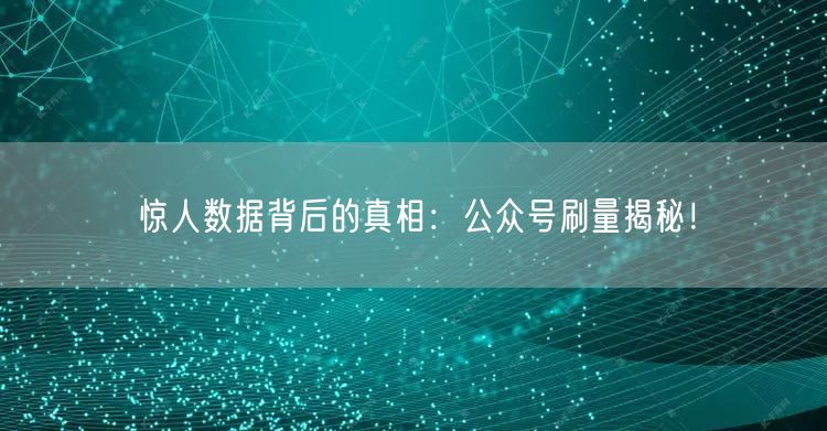惊人数据背后的真相：公众号刷量揭秘！