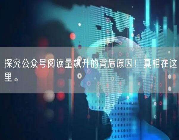 探究公众号阅读量飙升的背后原因！真相在这里。