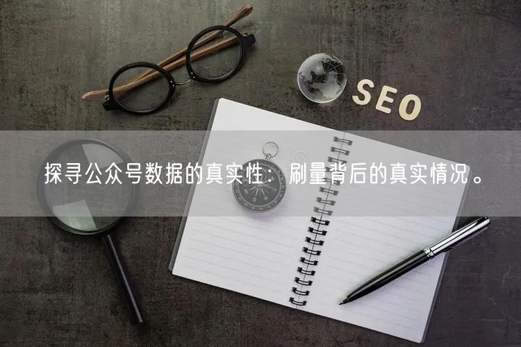 探寻公众号数据的真实性：刷量背后的真实情况。