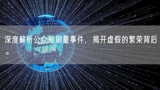 深度解析公众号刷量事件，揭开虚假的繁荣背后。