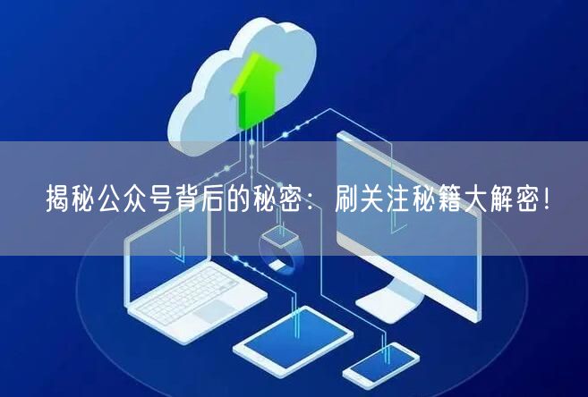 揭秘公众号背后的秘密：刷关注秘籍大解密！