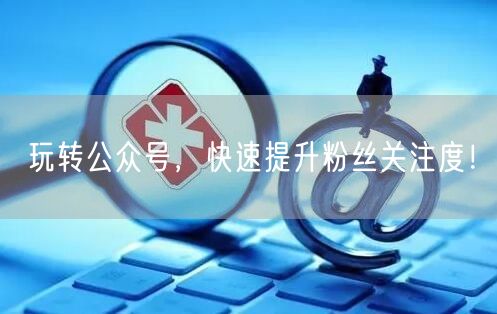 玩转公众号，快速提升粉丝关注度！