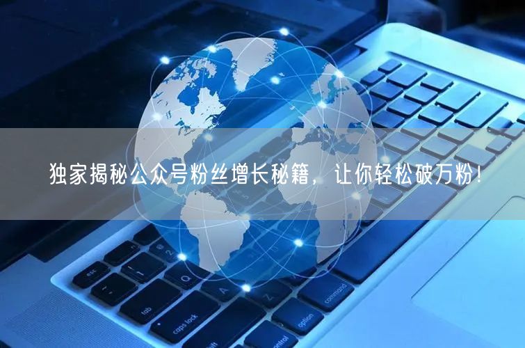 独家揭秘公众号粉丝增长秘籍，让你轻松破万粉！