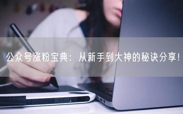 公众号涨粉宝典：从新手到大神的秘诀分享！
