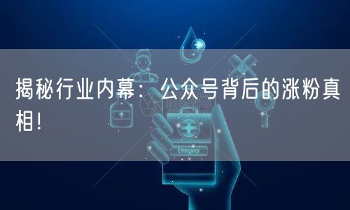 揭秘行业内幕：公众号背后的涨粉真相！