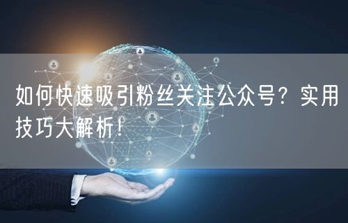 如何快速吸引粉丝关注公众号？实用技巧大解析！