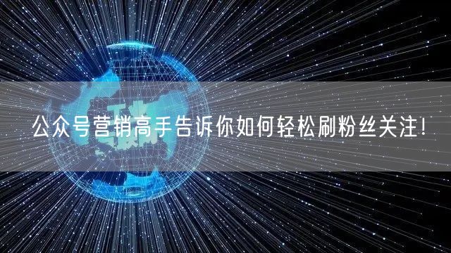 公众号营销高手告诉你如何轻松刷粉丝关注！