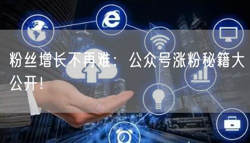 粉丝增长不再难：公众号涨粉秘籍大公开！