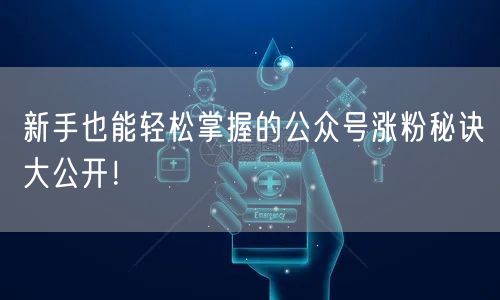 新手也能轻松掌握的公众号涨粉秘诀大公开！