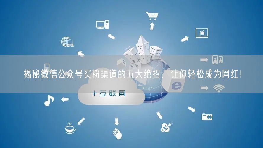 揭秘微信公众号买粉渠道的五大绝招，让你轻松成为网红！