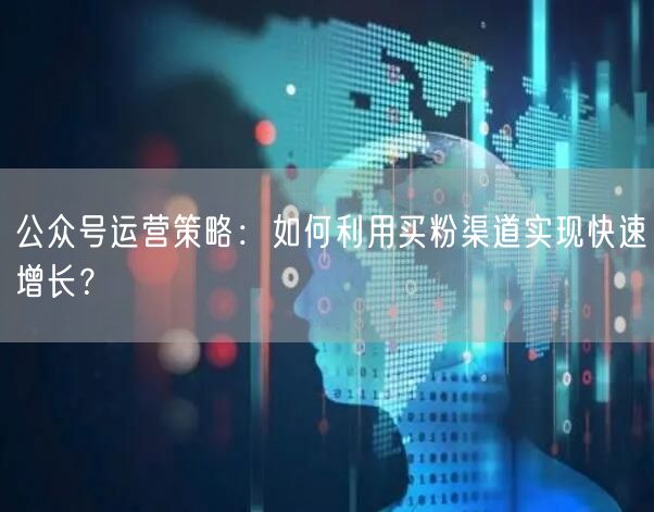 公众号运营策略：如何利用买粉渠道实现快速