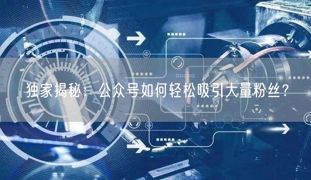独家揭秘：公众号如何轻松吸引大量粉丝？