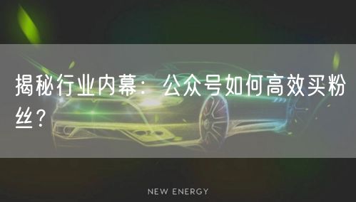 揭秘行业内幕：公众号如何高效买粉丝？