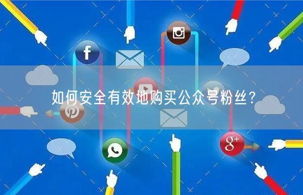 如何安全有效地购买公众号粉丝？