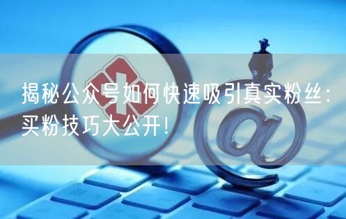 揭秘公众号如何快速吸引真实粉丝：买粉技巧大公开！