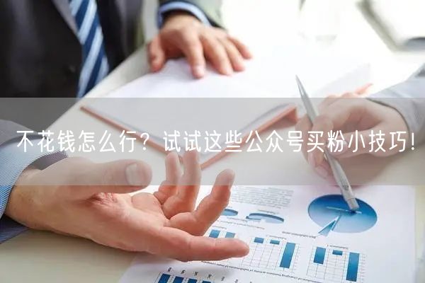不花钱怎么行？试试这些公众号买粉小技巧！