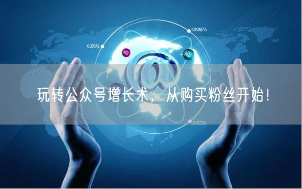 玩转公众号增长术，从购买粉丝开始！