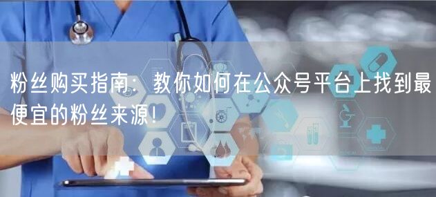 粉丝购买指南：教你如何在公众号平台上找到最便宜的粉丝来源！
