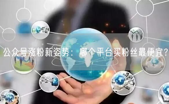 公众号涨粉新姿势：哪个平台买粉丝最便宜？