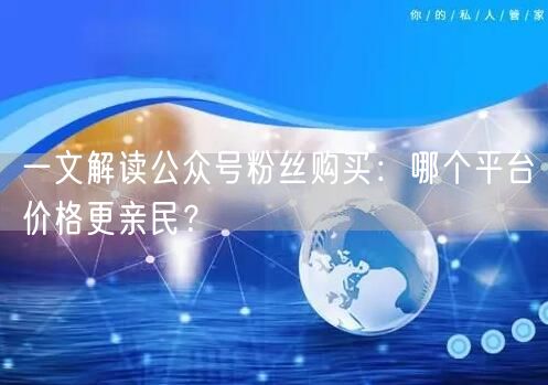 一文解读公众号粉丝购买：哪个平台价格更亲民？