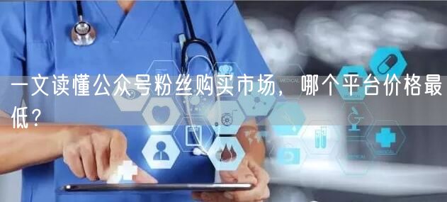 一文读懂公众号粉丝购买市场，哪个平台价格最低？