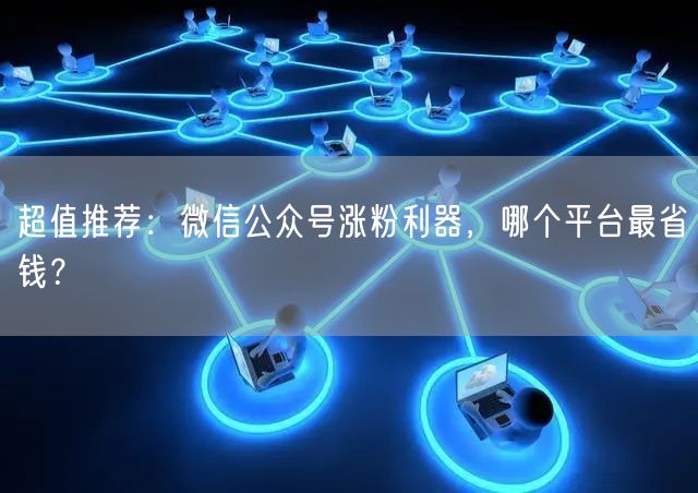 超值推荐：微信公众号涨粉利器，哪个平台最