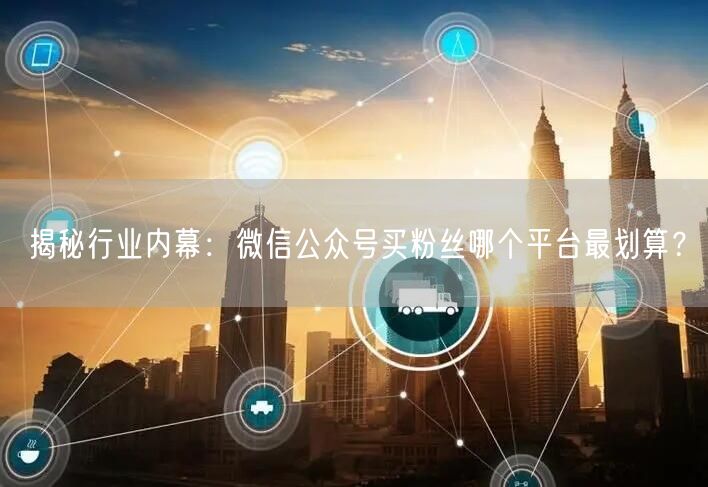 揭秘行业内幕：微信公众号买粉丝哪个平台最