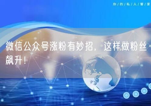 微信公众号涨粉有妙招，这样做粉丝飙升！