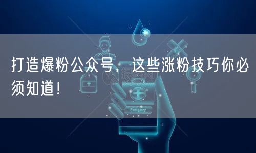 打造爆粉公众号，这些涨粉技巧你必须知道！