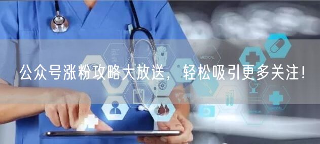 公众号涨粉攻略大放送，轻松吸引更多关注！