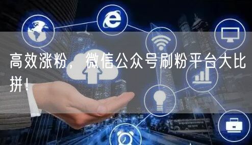 高效涨粉，微信公众号刷粉平台大比拼！
