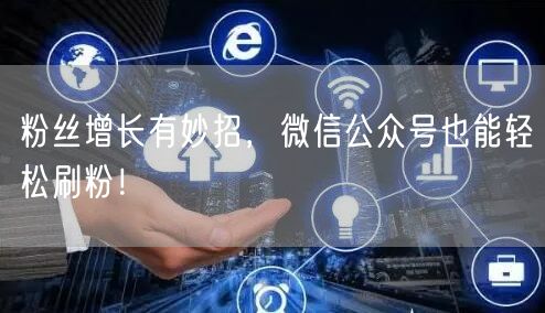粉丝增长有妙招，微信公众号也能轻松刷粉！
