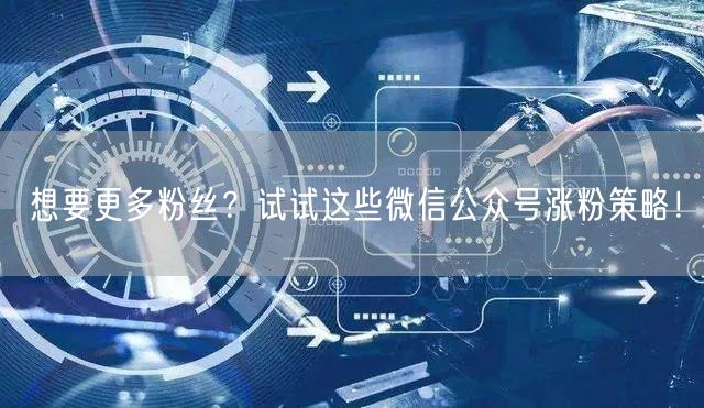 想要更多粉丝？试试这些微信公众号涨粉策略！