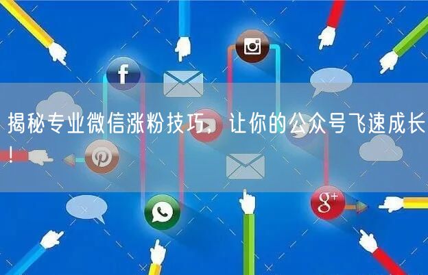 揭秘专业微信涨粉技巧，让你的公众号飞速成