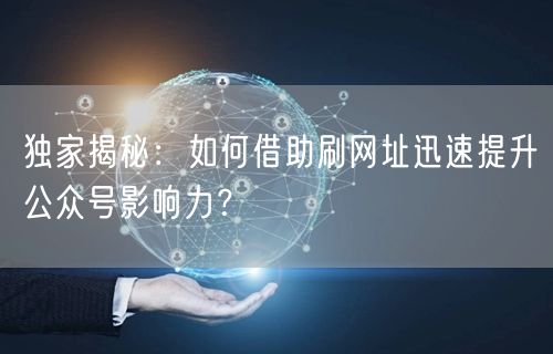 独家揭秘：如何借助刷网址迅速提升公众号影响力？
