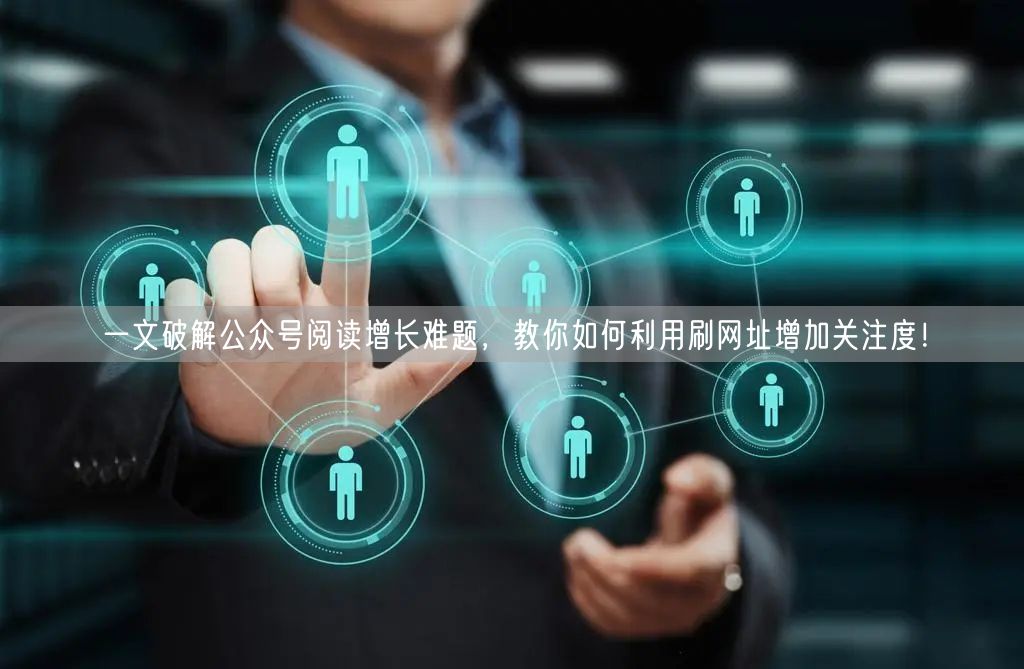 一文破解公众号阅读增长难题，教你如何利用刷网址增加关注度！