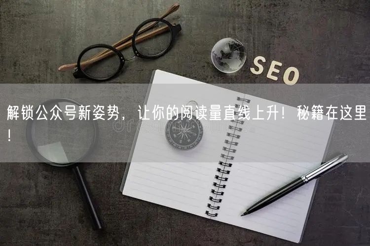 解锁公众号新姿势，让你的阅读量直线上升！秘籍在这里！