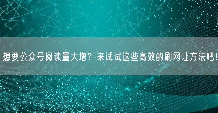 想要公众号阅读量大增？来试试这些高效的刷网址方法吧！