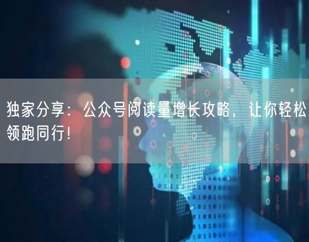 独家分享：公众号阅读量增长攻略，让你轻松领跑同行！