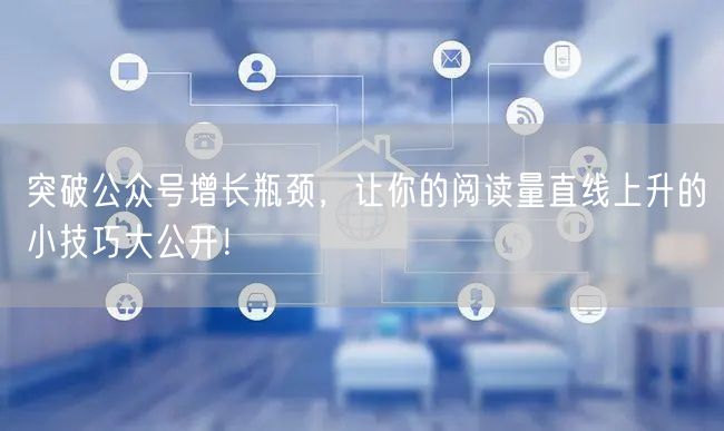 突破公众号增长瓶颈，让你的阅读量直线上升的小技巧大公开！