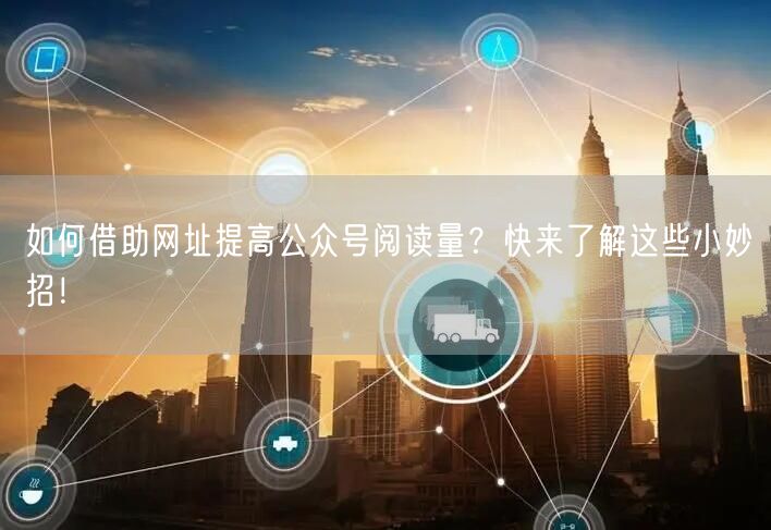 如何借助网址提高公众号阅读量？快来了解这些小妙招！