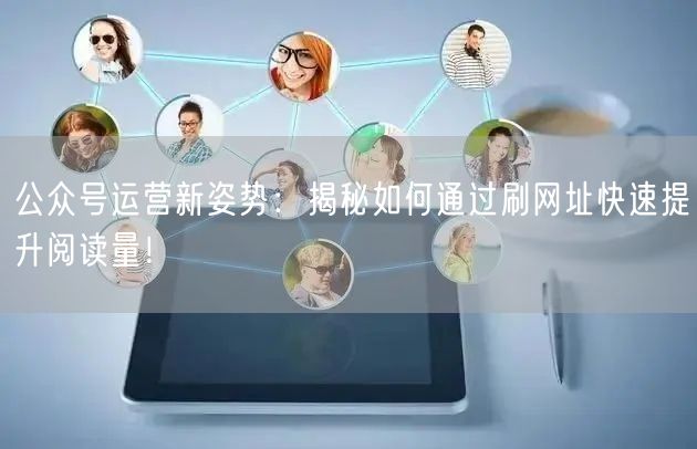 公众号运营新姿势：揭秘如何通过刷网址快速提升阅读量！
