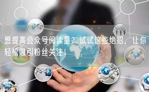 想提高公众号阅读量？试试这些绝招，让你轻松吸引粉丝关注！