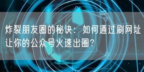 炸裂朋友圈的秘诀：如何通过刷网址让你的公