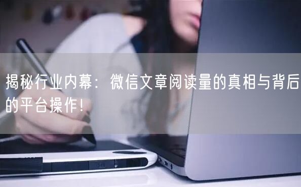 揭秘行业内幕：微信文章阅读量的真相与背后的平台操作！