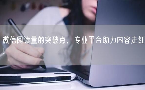 微信阅读量的突破点，专业平台助力内容走红！